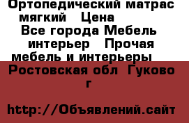 Ортопедический матрас мягкий › Цена ­ 6 743 - Все города Мебель, интерьер » Прочая мебель и интерьеры   . Ростовская обл.,Гуково г.